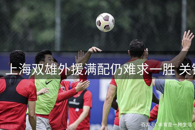 上海双雄外援满配仍难求一胜 关键战役暴露诸多问题