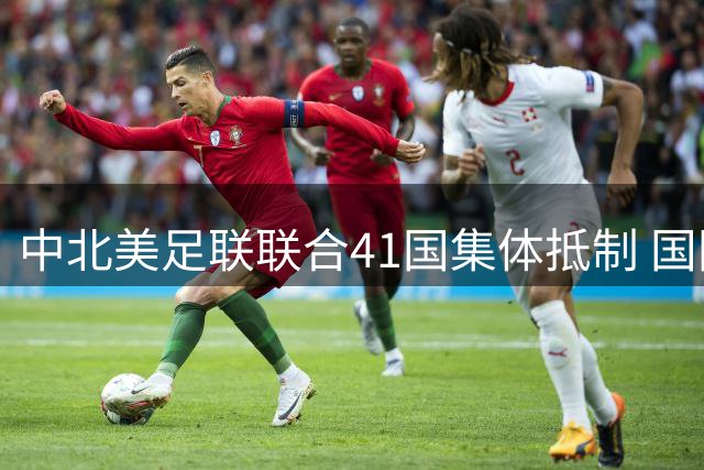 中北美足联联合41国集体抵制 国际足联世界杯商业化计划遇阻