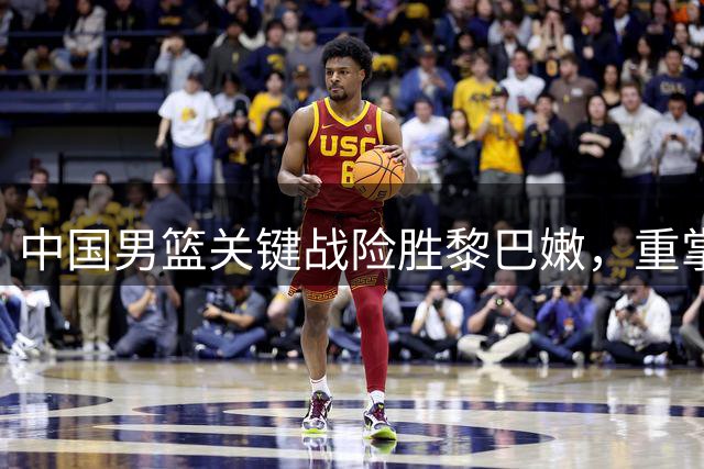 中国男篮关键战险胜黎巴嫩，重掌世预赛出线先机