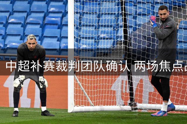 中超补赛裁判团队确认 两场焦点战执法阵容出炉