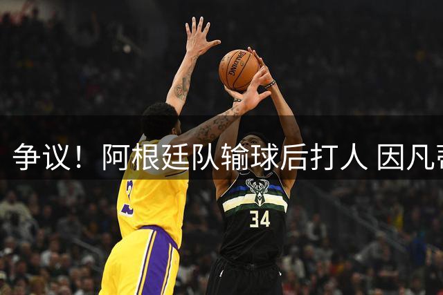 争议！阿根廷队输球后打人 因凡蒂诺致信阿足协赞其职业素养