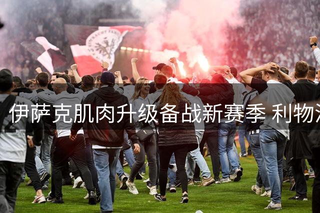 伊萨克肌肉升级备战新赛季 利物浦2.4亿双星迎救赎之战