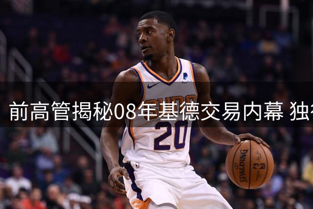 前高管揭秘08年基德交易内幕 独行侠成唯一选择