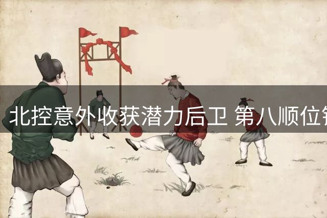 北控意外收获潜力后卫 第八顺位锁定CBA选秀遗珠