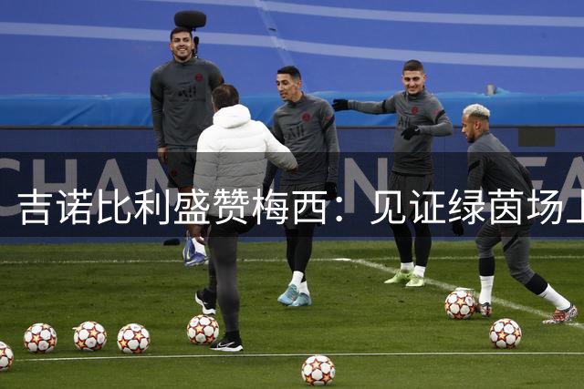 吉诺比利盛赞梅西：见证绿茵场上的艺术是一种幸运
