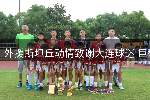 外援斯坦丘动情致谢大连球迷 巨型TIFO背后是跨越国界的足球热忱
