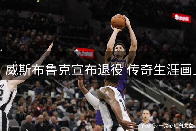 威斯布鲁克宣布退役 传奇生涯画上句点