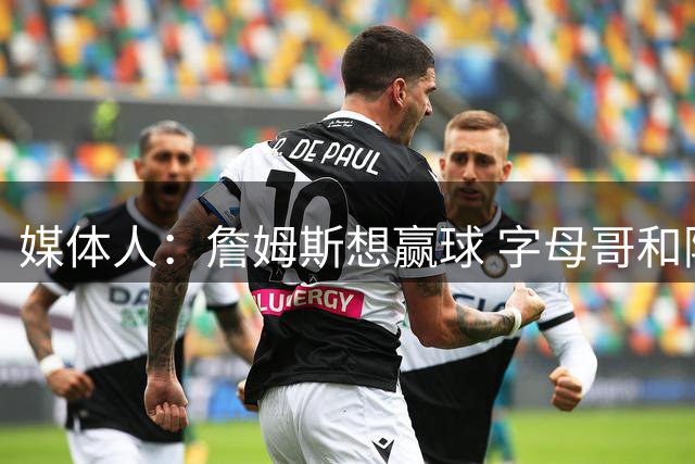 媒体人：詹姆斯想赢球 字母哥和阿德巴约的上限高于米切尔和哈登