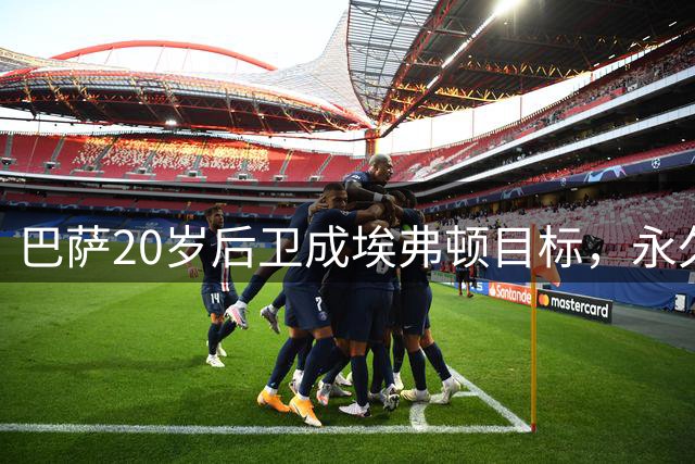 巴萨20岁后卫成埃弗顿目标，永久转会成关键分歧点