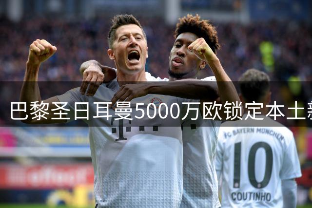 巴黎圣日耳曼5000万欧锁定本土新星 阿克利乌什将开启七年征程