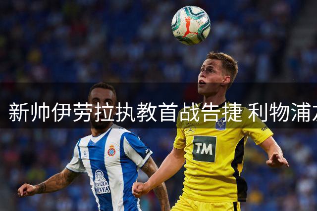 新帅伊劳拉执教首战告捷 利物浦友谊赛4-2逆转桑德兰