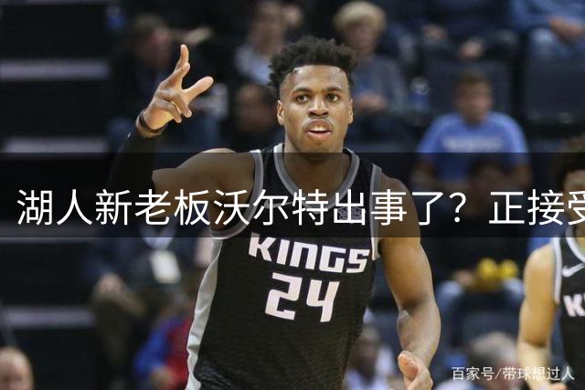 湖人新老板沃尔特出事了？正接受联邦机构调查：核实是否存在财务违规