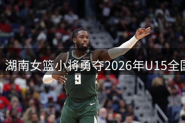 湖南女篮小将勇夺2026年U15全国青少年联赛冠军