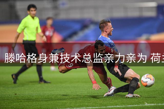 滕哈格身兼技术总监亲力亲为 荷兰足坛罕见管理模式引热议