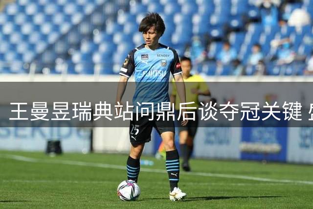 王曼昱瑞典站问鼎后谈夺冠关键 盛赞王艺迪表现