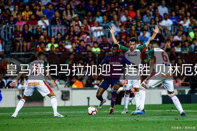 皇马横扫马拉加迎三连胜 贝林厄姆惊艳一条龙