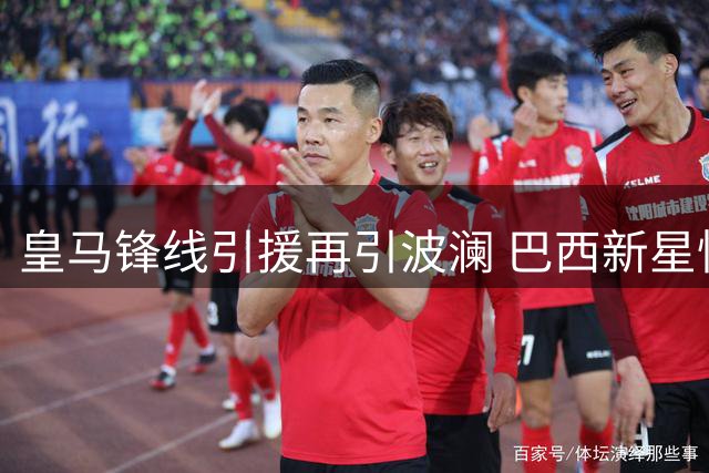 皇马锋线引援再引波澜 巴西新星忧心位置竞争升级