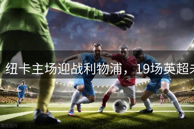 纽卡主场迎战利物浦，19场英超未尝胜绩