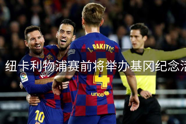 纽卡利物浦赛前将举办基冈纪念活动 球场上演感人瞬间