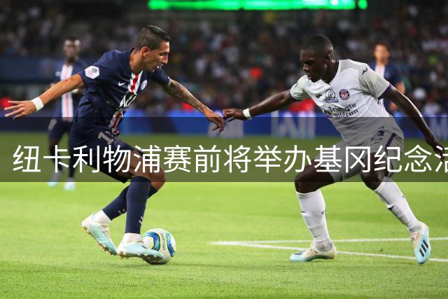 纽卡利物浦赛前将举办基冈纪念活动 球场上演感人瞬间