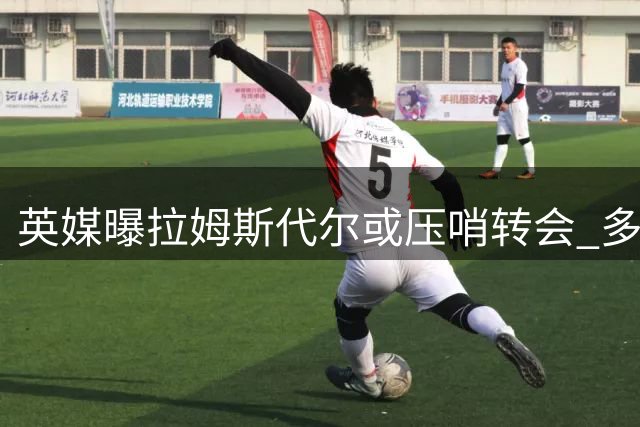 英媒曝拉姆斯代尔或压哨转会 多家海外俱乐部抛出橄榄枝