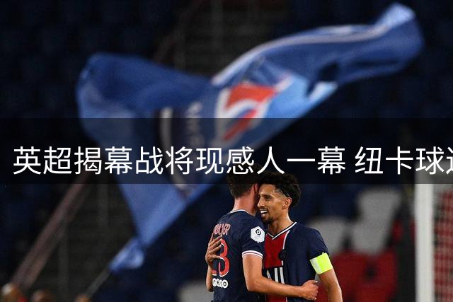 英超揭幕战将现感人一幕 纽卡球迷为传奇基冈筹备特别致敬