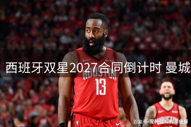 西班牙双星2027合同倒计时 曼城巴萨面临关键抉择