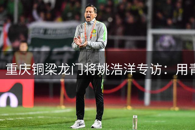 重庆铜梁龙门将姚浩洋专访：用青春热血浇筑国家队梦想