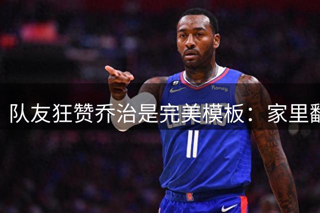 队友狂赞乔治是完美模板：家里翻出十几件他的球衣