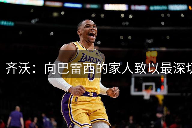 齐沃：向巴雷西的家人致以最深切的慰问，足坛失去了一位传奇