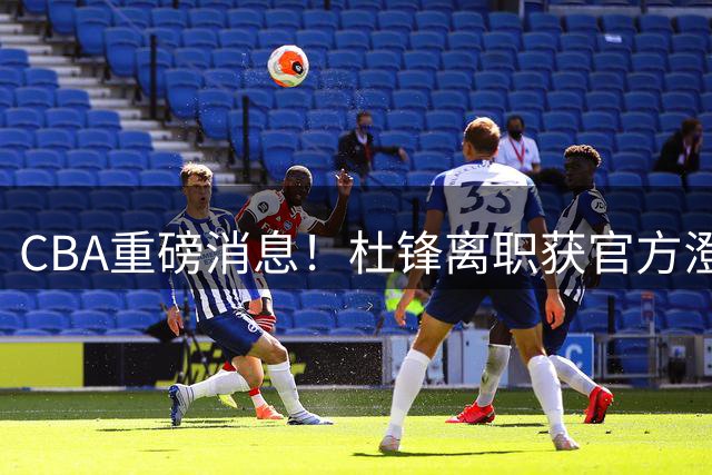 CBA重磅消息！杜锋离职获官方澄清 广州截胡广东心仪外援