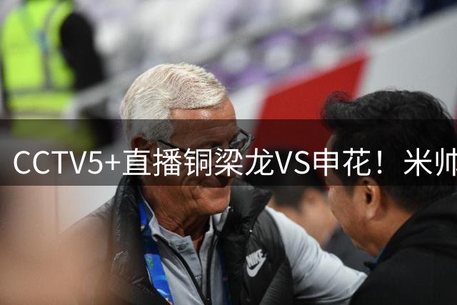 CCTV5+直播铜梁龙VS申花！米帅战罢中超四虎，与升班马争前八！米内罗或被追罚